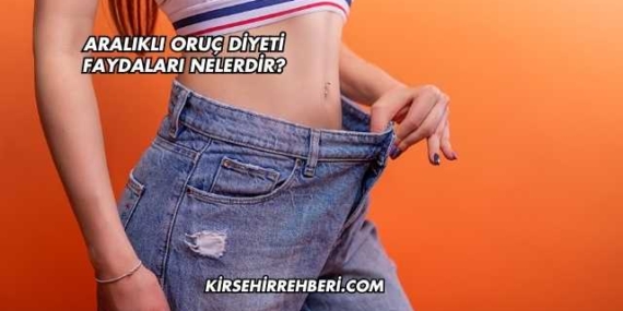 Aralıklı Oruç Diyeti Faydaları Nelerdir?