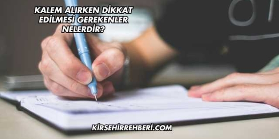 Kalem Alırken Dikkat Edilmesi Gerekenler Nelerdir?