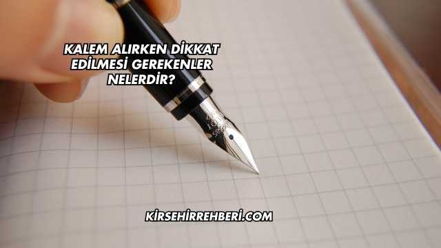 Kalem Alırken Dikkat Edilmesi Gerekenler Nelerdir?