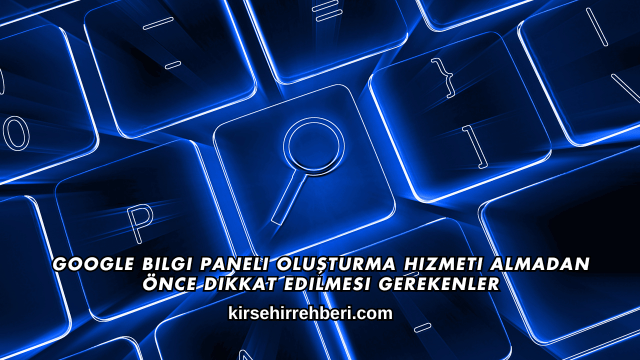 Google Bilgi Paneli Oluşturma Hizmeti Almadan Önce Dikkat Edilmesi Gerekenler