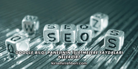 Google Bilgi Panelinin İşletmelere Faydaları Nelerdir?