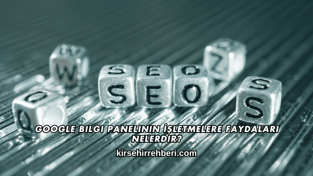 Google Bilgi Panelinin İşletmelere Faydaları Nelerdir?